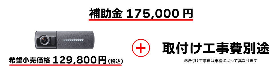 補助金 175,000円 希望小売価格 129,800円（税込）＋取付け工事費別途　※取付け工事費は車種によって異なります