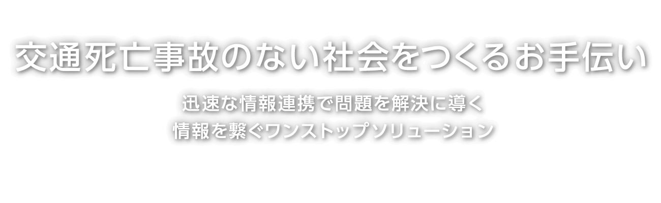 交通死亡事故のない社会をつくるお手伝い 迅速な情報連携で問題を解決に導く 情報を繋ぐワンストップソリューション